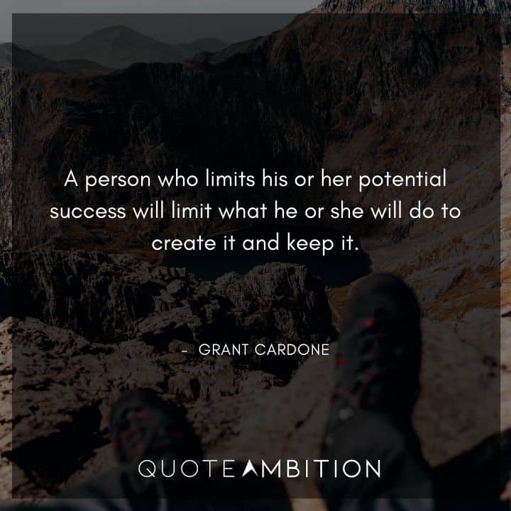 Grant Cardone Quotes - A person who limits his or her potential success will limit what he or she will do to create it and keep it.