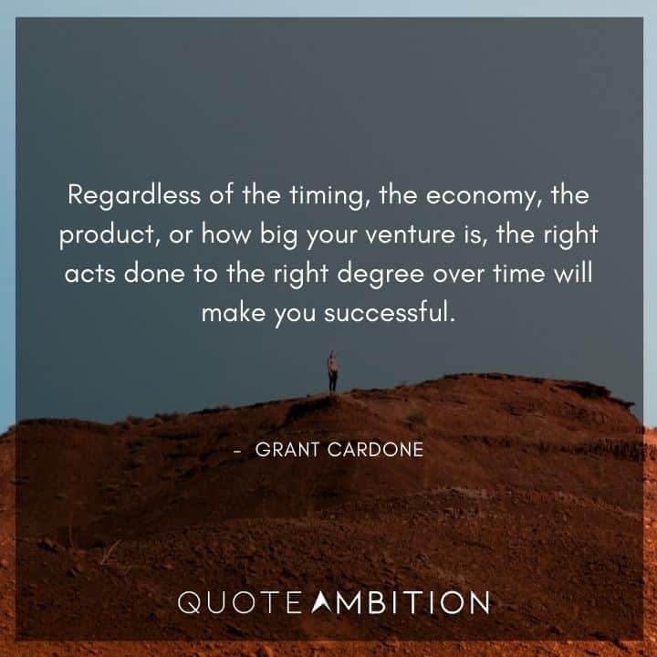 Grant Cardone Quotes - The right acts done to the right degree over time will make you successful.