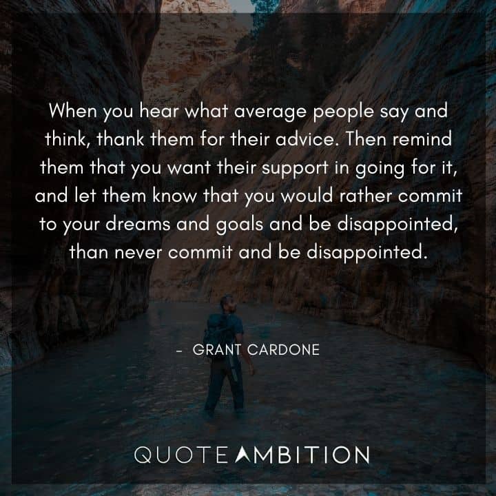Grant Cardone Quotes - When you hear what average people say and think, thank them for their advice.