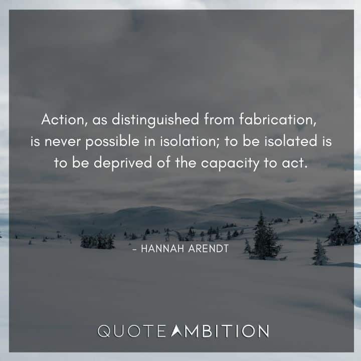 Hannah Arendt Quote - Action, as distinguished from fabrication, is never possible in isolation.