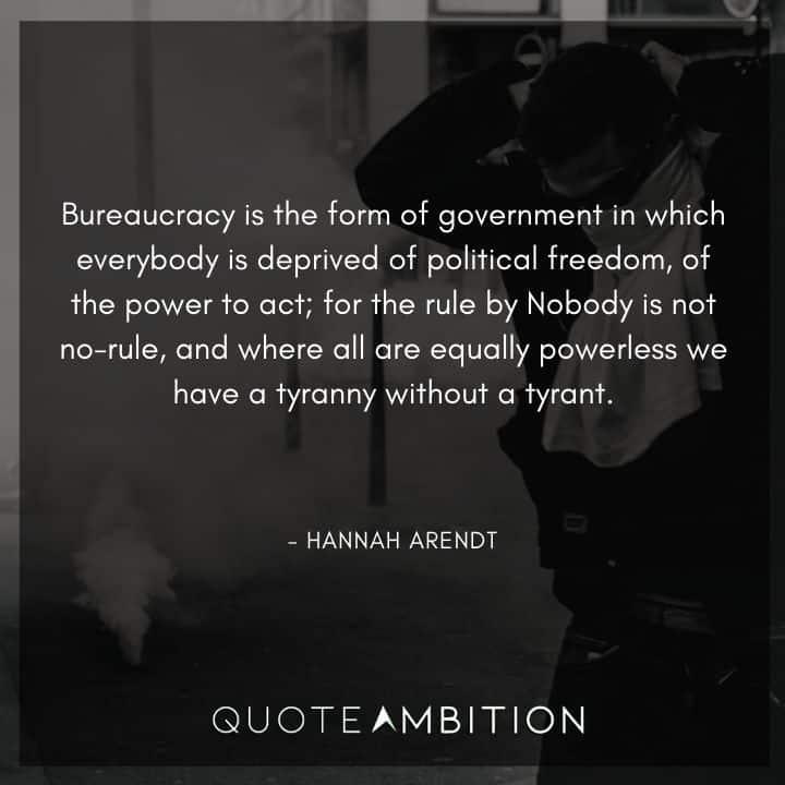 Hannah Arendt Quote - Bureaucracy is the form of government in which everybody is deprived of political freedom, of the power to act.