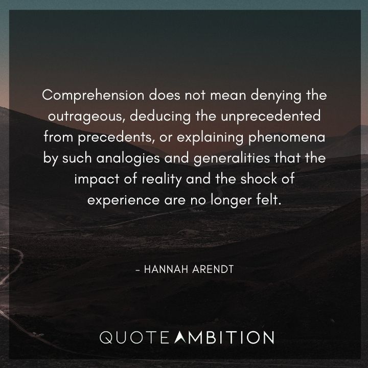 Hannah Arendt Quote - Comprehension does not mean denying the outrageous, deducing the unprecedented from precedents, or explaining phenomena.