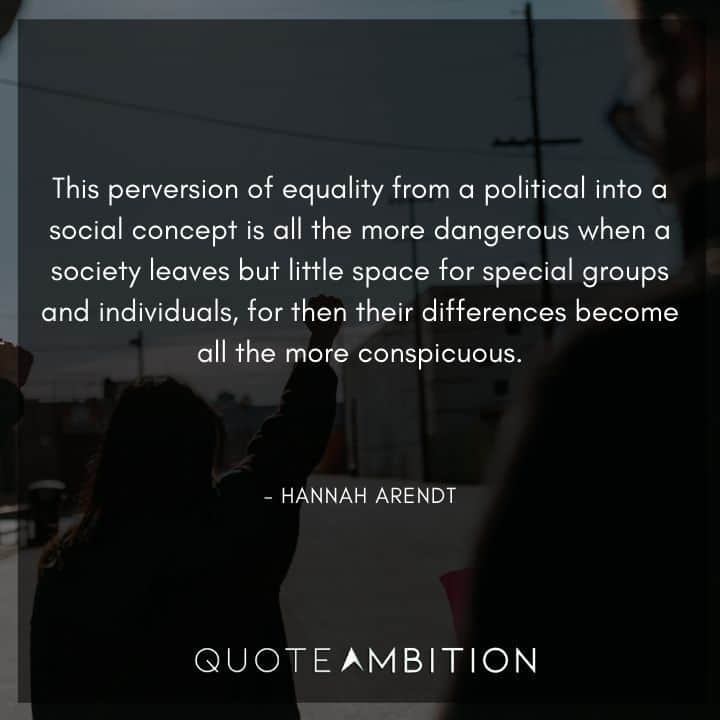 Hannah Arendt Quote - This perversion of equality from a political into a social concept is all the more dangerous when a society leaves but little space for special groups and individuals, for then their differences become all the more conspicuous.