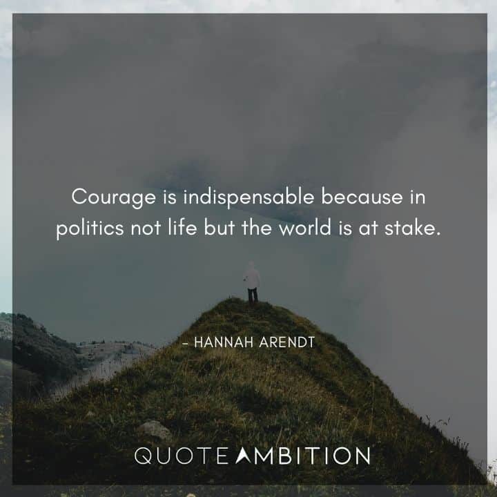 Hannah Arendt Quote - Courage is indispensable because in politics not life but the world is at stake.