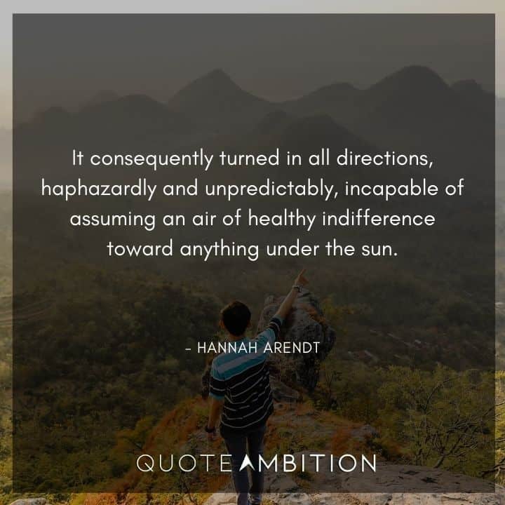 Hannah Arendt Quote - It consequently turned in all directions, haphazardly and unpredictably, incapable of assuming an air of healthy indifference toward anything under the sun.