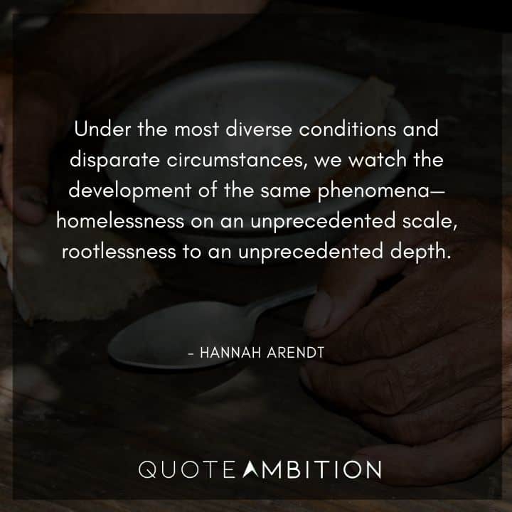 Hannah Arendt Quote - Under the most diverse conditions and disparate circumstances, we watch the development of the same phenomena.