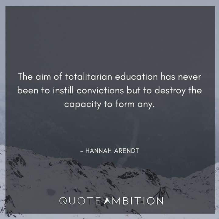 Hannah Arendt Quote - The aim of totalitarian education has never been to instill convictions but to destroy the capacity to form any.