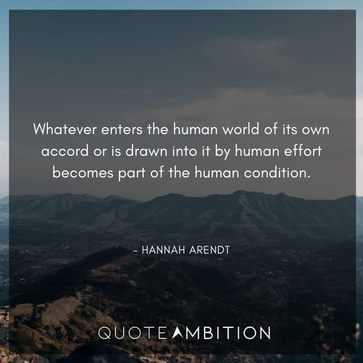 Hannah Arendt Quote - Whatever enters the human world of its own accord or is drawn into it by human effort becomes part of the human condition.