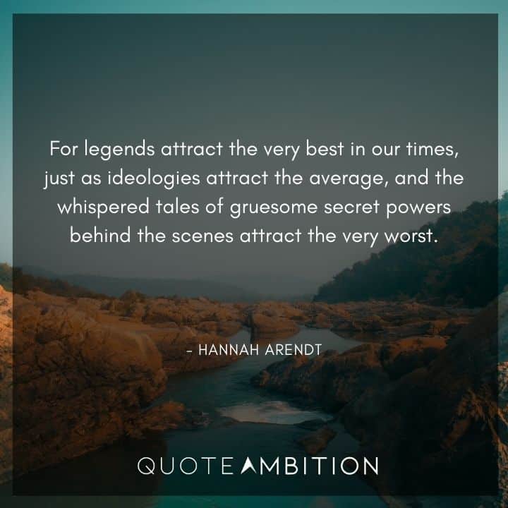 Hannah Arendt Quote - For legends attract the very best in our times, just as ideologies attract the average, and the whispered tales of gruesome secret powers behind the scenes attract the very worst.