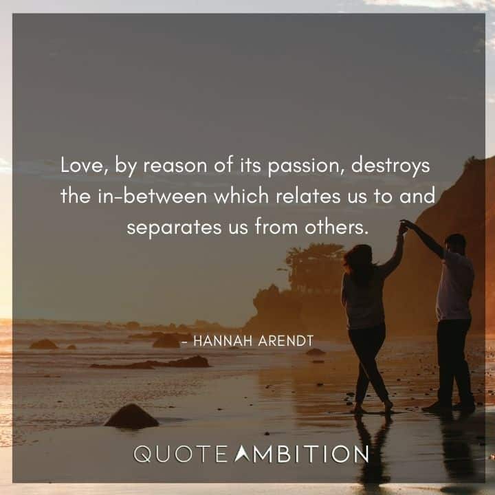 Hannah Arendt Quote - Love, by reason of its passion, destroys the in-between which relates us to and separates us from others.