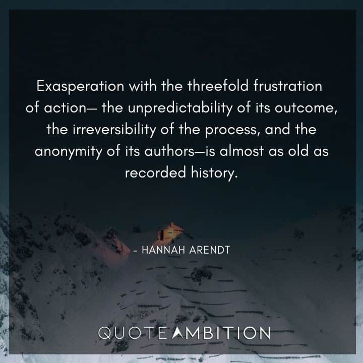 Hannah Arendt Quote - Exasperation with the threefold frustration of action - the unpredictability of its outcome
