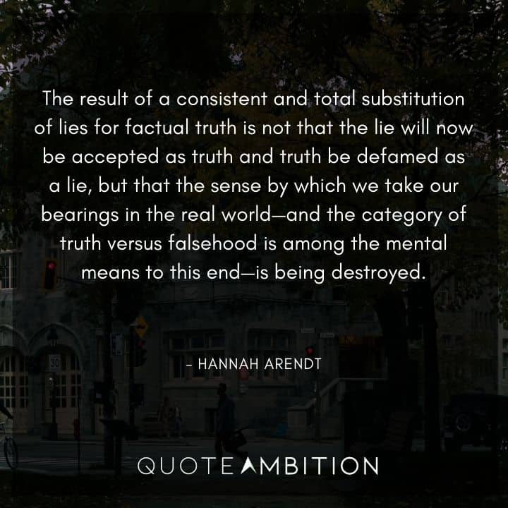 Hannah Arendt Quote - The result of a consistent and total substitution of lies for factual truth is not that the lie will now be accepted as truth.