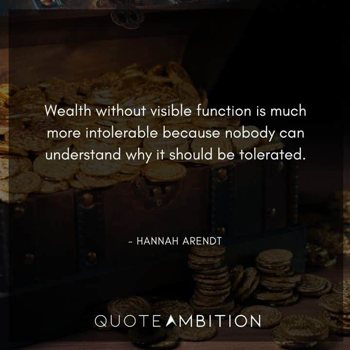 Hannah Arendt Quote - Wealth without visible function is much more intolerable because nobody can understand why it should be tolerated.