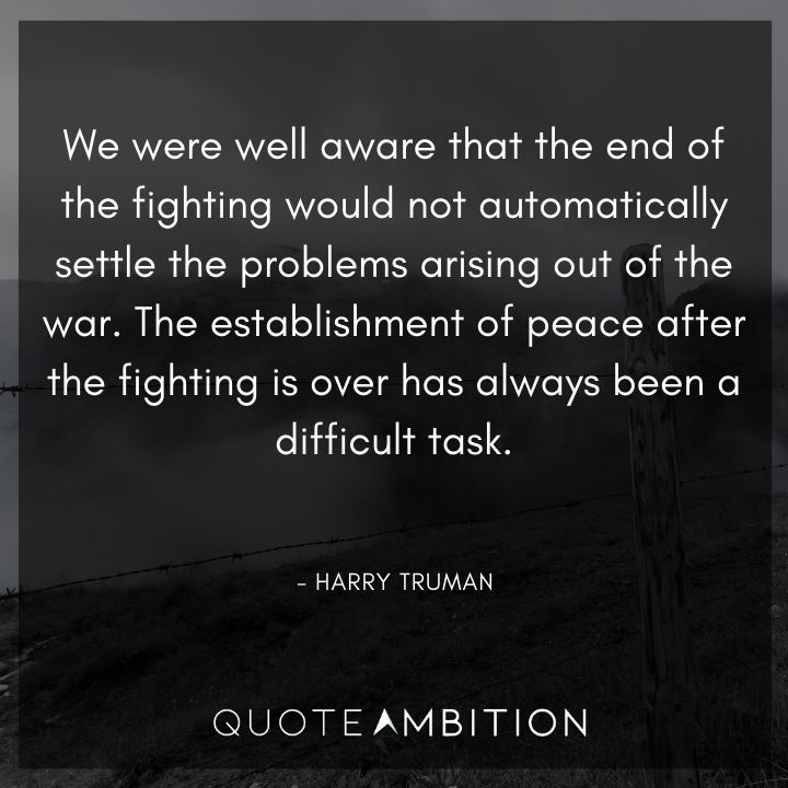 Harry Truman Quotes - We were well aware that the end of the fighting would not automatically settle the problems arising out of the war.