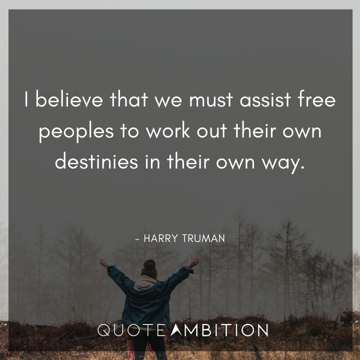 Harry Truman Quotes - I believe that we must assist free peoples to work out their own destinies in their own way.
