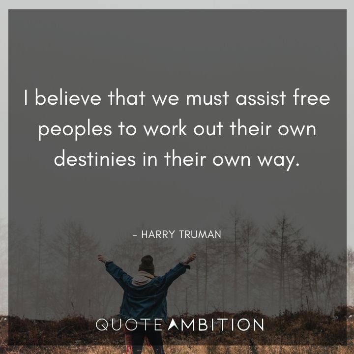 Harry Truman Quotes - I believe that we must assist free peoples to work out their own destinies in their own way.