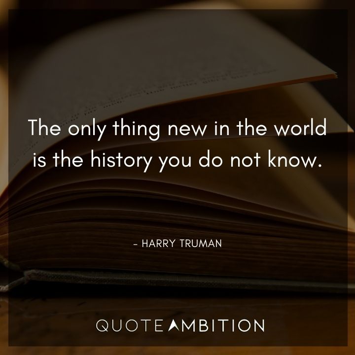 Harry Truman Quotes - The only thing new in the world is the history you do not know.