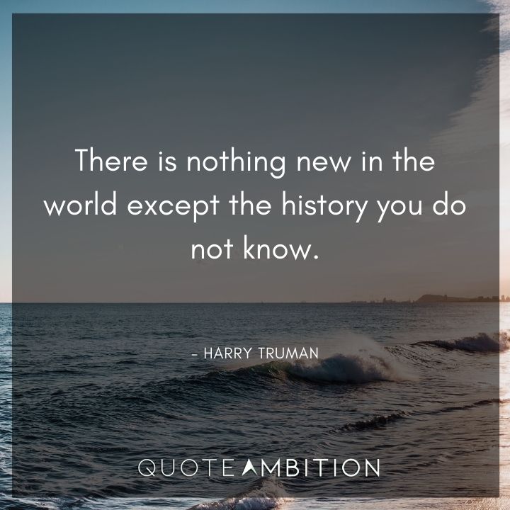 Harry Truman Quotes - There is nothing new in the world except the history you do not know.