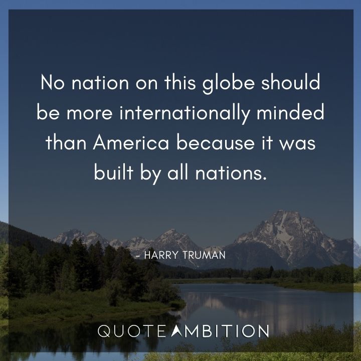 Harry Truman Quotes - No nation on this globe should be more internationally minded than America because it was built by all nations.