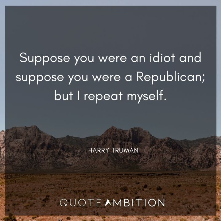 Harry Truman Quotes - Suppose you were an idiot and suppose you were a Republican; but I repeat myself.