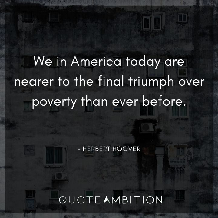 Herbert Hoover Quotes - We in America today are nearer to the final triumph over poverty than ever before.