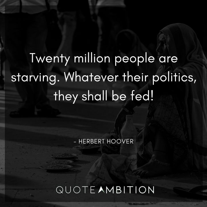 Herbert Hoover Quotes - Twenty million people are starving. Whatever their politics, they shall be fed!