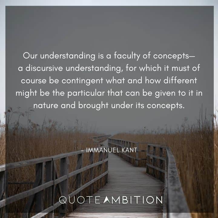 Immanuel Kant Quote - Our understanding is a faculty of concepts - a discursive understanding, for which it must of course be contingent what and how different might be the particular.