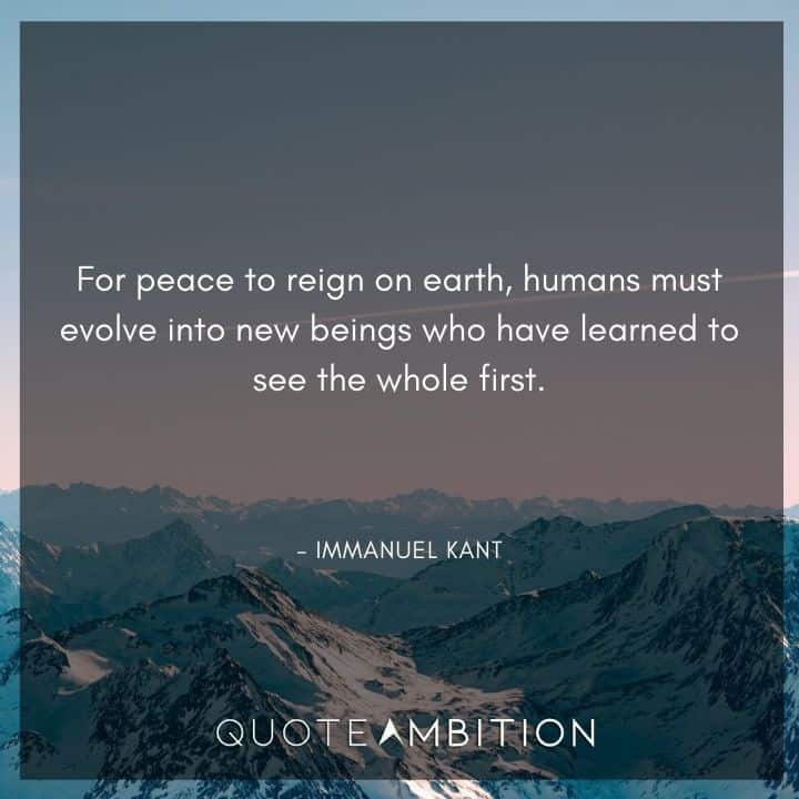 Immanuel Kant Quote - For peace to reign on earth, humans must evolve into new beings who have learned to see the whole first.