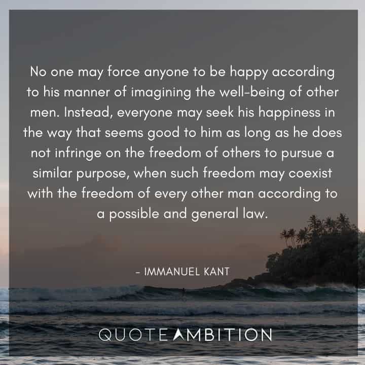 Immanuel Kant Quote - No one may force anyone to be happy according to his manner of imagining the well-being of other men.