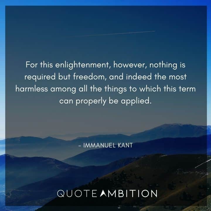 Immanuel Kant Quote - For this enlightenment, however, nothing is required but freedom, and indeed the most harmless among all the things to which this term can properly be applied.