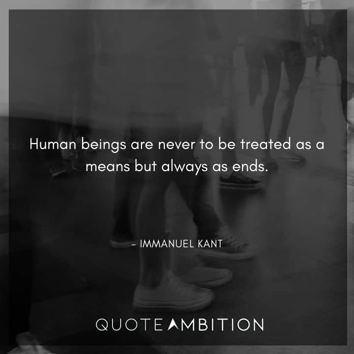 Immanuel Kant Quote - Human beings are never to be treated as a means but always as ends.