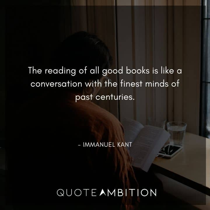 Immanuel Kant Quote - The reading of all good books is like a conversation with the finest minds of past centuries.