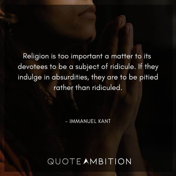 Immanuel Kant Quote - Religion is too important a matter to its devotees to be a subject of ridicule.