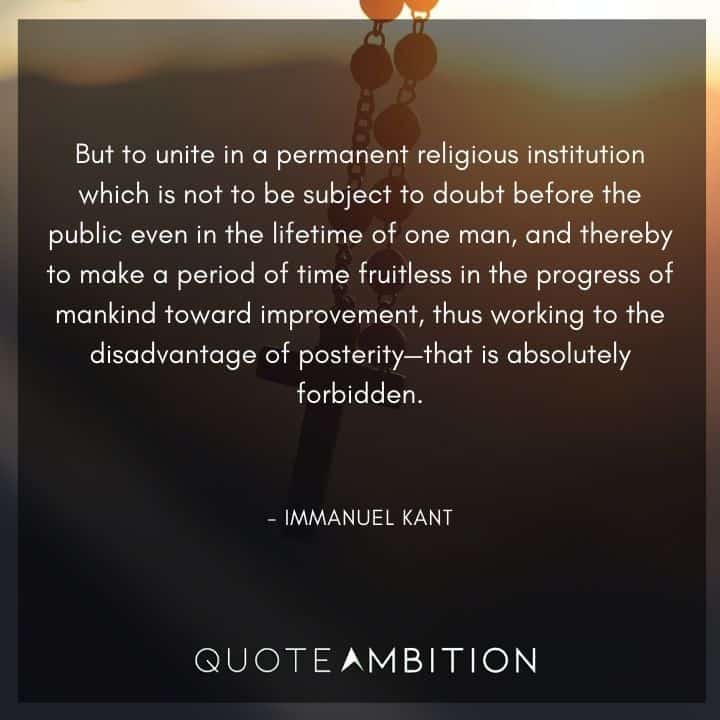 Immanuel Kant Quote - But to unite in a permanent religious institution which is not to be subject to doubt before the public even in the lifetime of one man.