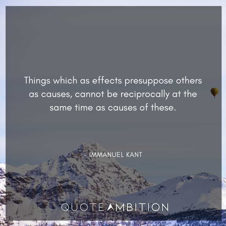 Immanuel Kant Quote - Things which as effects presuppose others as causes, cannot be reciprocally at the same time as causes of these.