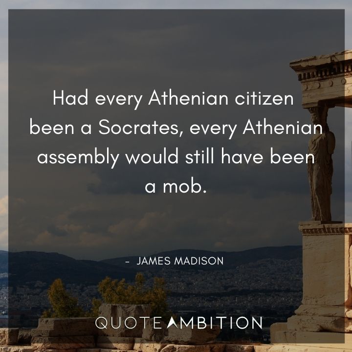 James Madison Quotes - Had every Athenian citizen been a Socrates, every Athenian assembly would still have been a mob.