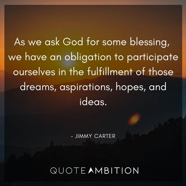Jimmy Carter Quotes - As we ask God for some blessing, we have an obligation to participate ourselves in the fulfillment of those dreams.