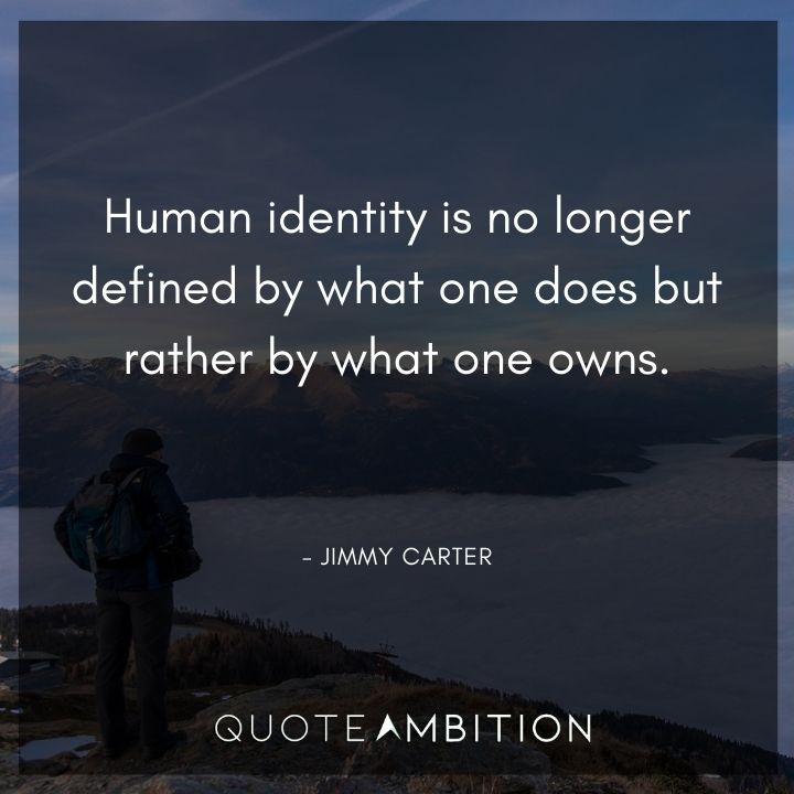 Jimmy Carter Quotes - Human identity is no longer defined by what one does but rather by what one owns.