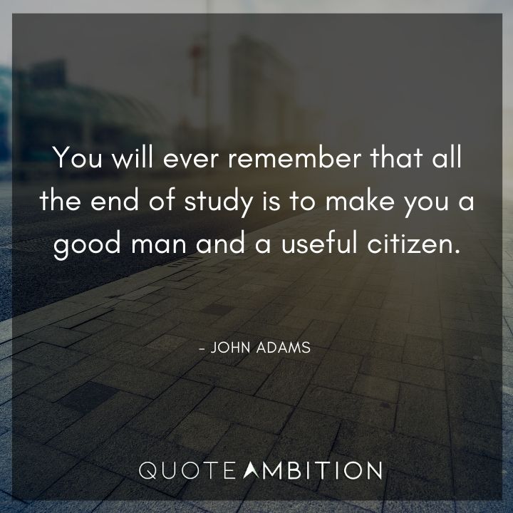 John Adams Quotes - You will ever remember that all the end of study is to make you a good man and a useful citizen.