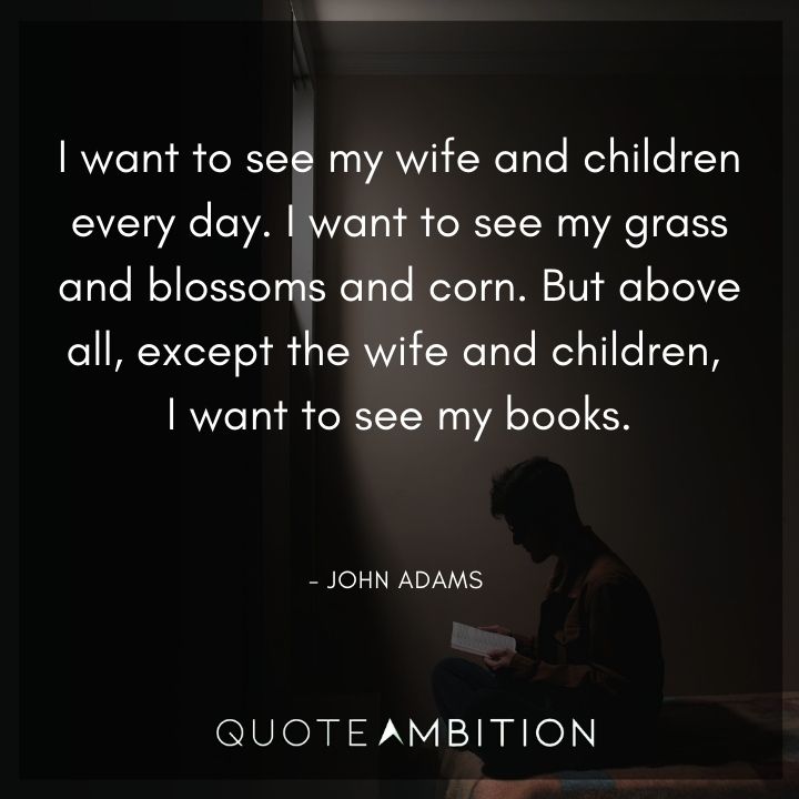 John Adams Quotes - I want to see my wife and children every day.