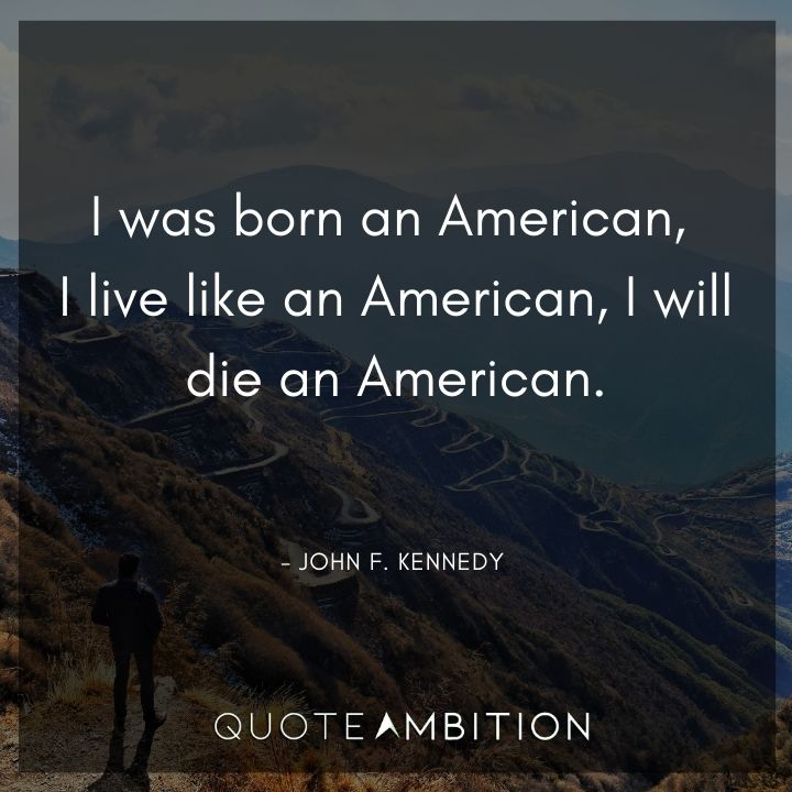 John F. Kennedy Quotes - I was born an American, I live like an American, I will die an American.
