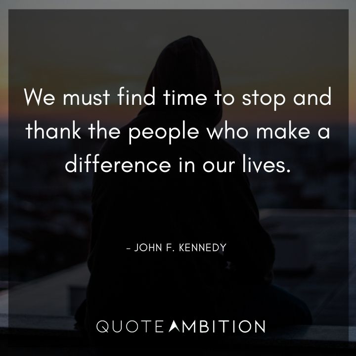 John F. Kennedy Quotes - We must find time to stop and thank the people who make a difference in our lives.