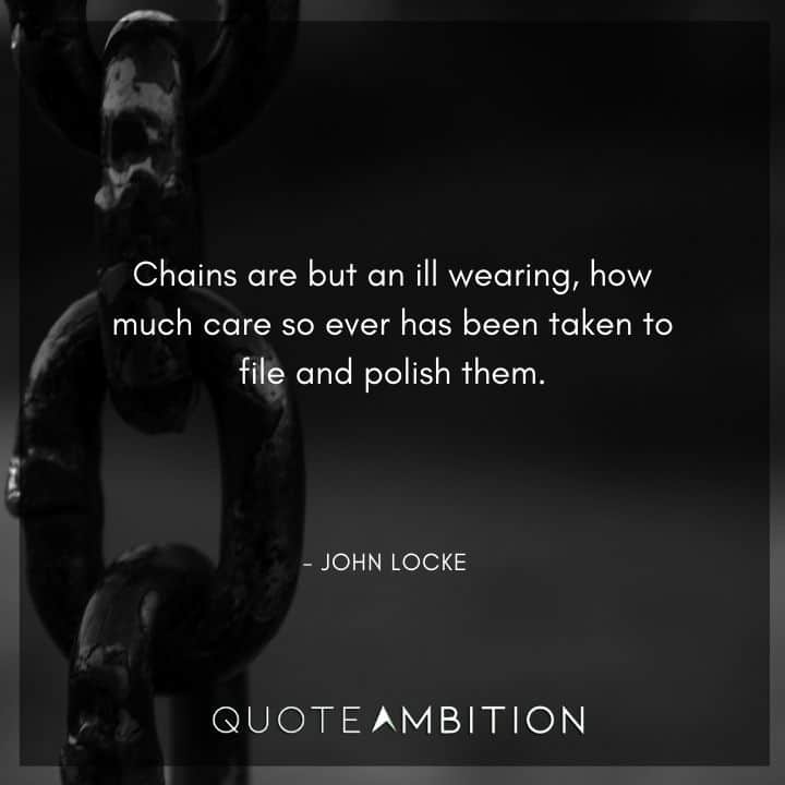John Locke Quote - Chains are but an ill wearing, how much care so ever has been taken to file and polish them.