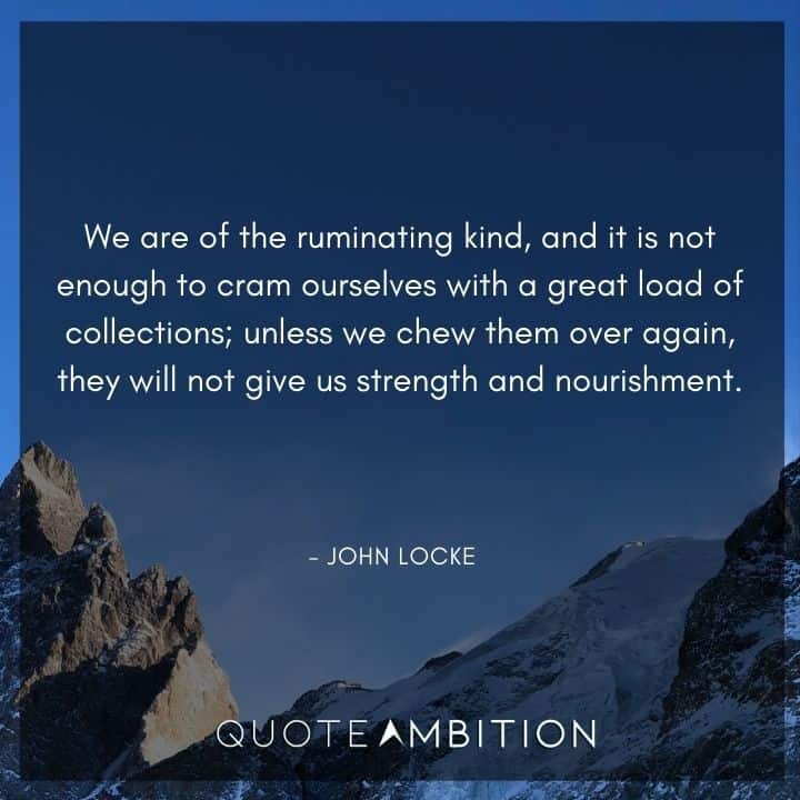 John Locke Quote - We are of the ruminating kind, and it is not enough to cram ourselves with a great load of collections.