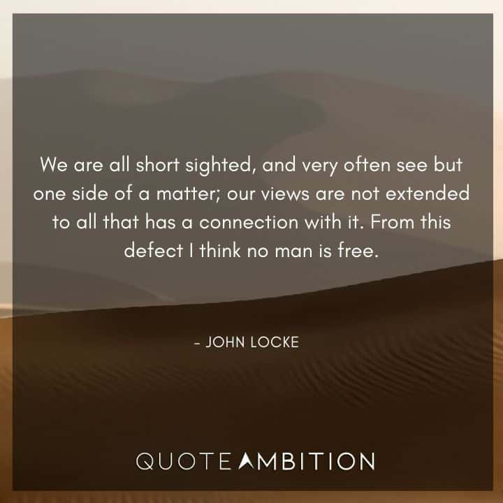 John Locke Quote - We are all short sighted, and very often see but one side of a matter; our views are not extended to all that has a connection with it.