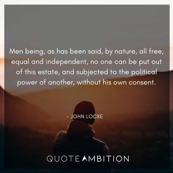 John Locke Quote - Men being, as has been said, by nature, all free, equal and independent, no one can be put out of this estate.