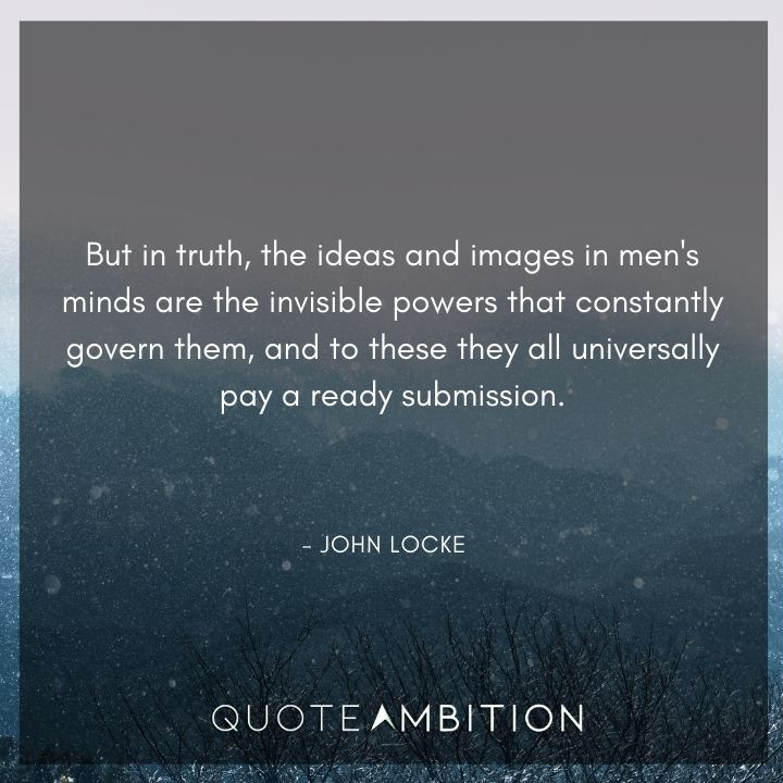 John Locke Quote - But in truth, the ideas and images in men's minds are the invisible powers that constantly govern them, and to these they all universally pay a ready submission.