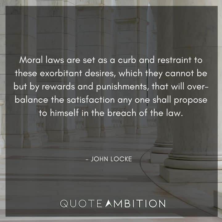 John Locke Quote - Moral laws are set as a curb and restraint to these exorbitant desires, which they cannot be but by rewards and punishments.
