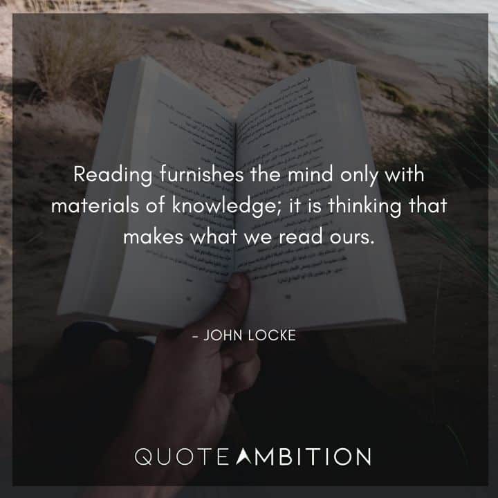 John Locke Quote - Reading furnishes the mind only with materials of knowledge; it is thinking that makes what we read ours.