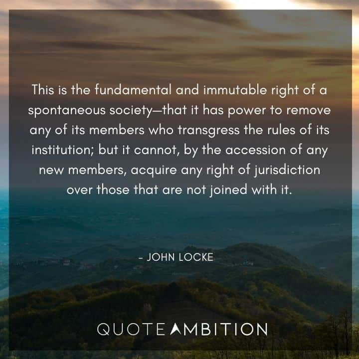 John Locke Quote - This is the fundamental and immutable right of a spontaneous society - that it has power to remove any of its members who transgress the rules of its institution.